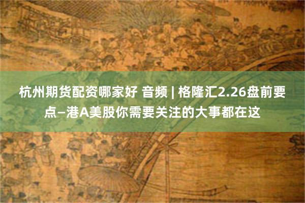 杭州期货配资哪家好 音频 | 格隆汇2.26盘前要点—港A美股你需要关注的大事都在这