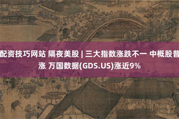 配资技巧网站 隔夜美股 | 三大指数涨跌不一 中概股普涨 万国数据(GDS.US)涨近9%