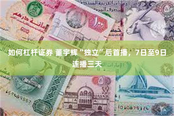 如何杠杆证券 董宇辉“独立”后首播，7日至9日连播三天