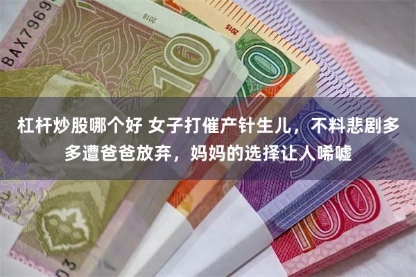 杠杆炒股哪个好 女子打催产针生儿，不料悲剧多多遭爸爸放弃，妈妈的选择让人唏嘘