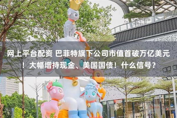 网上平台配资 巴菲特旗下公司市值首破万亿美元！大幅增持现金、美国国债！什么信号？