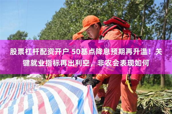 股票杠杆配资开户 50基点降息预期再升温！关键就业指标再出利空，非农会表现如何