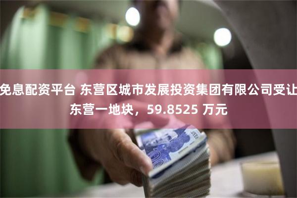免息配资平台 东营区城市发展投资集团有限公司受让东营一地块，59.8525 万元