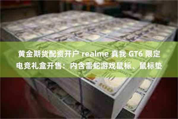 黄金期货配资开户 realme 真我 GT6 限定电竞礼盒开售：内含雷蛇游戏鼠标、鼠标垫