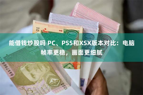 能借钱炒股吗 PC、PS5和XSX版本对比：电脑帧率更稳，画面更细腻