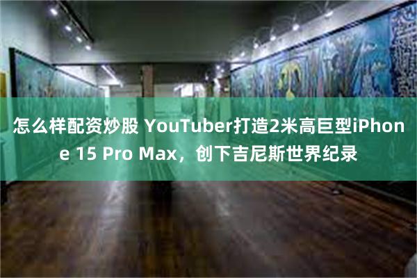 怎么样配资炒股 YouTuber打造2米高巨型iPhone 15 Pro Max，创下吉尼斯世界纪录