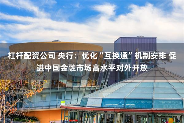 杠杆配资公司 央行：优化“互换通”机制安排 促进中国金融市场高水平对外开放
