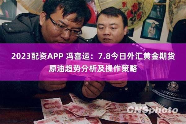 2023配资APP 冯喜运：7.8今日外汇黄金期货原油趋势分析及操作策略