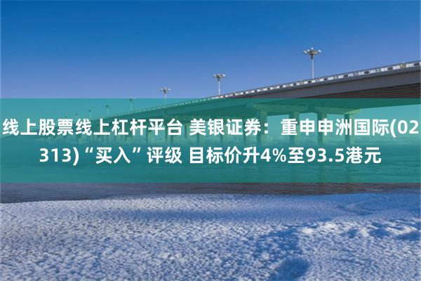 线上股票线上杠杆平台 美银证券：重申申洲国际(02313)“买入”评级 目标价升4%至93.5港元