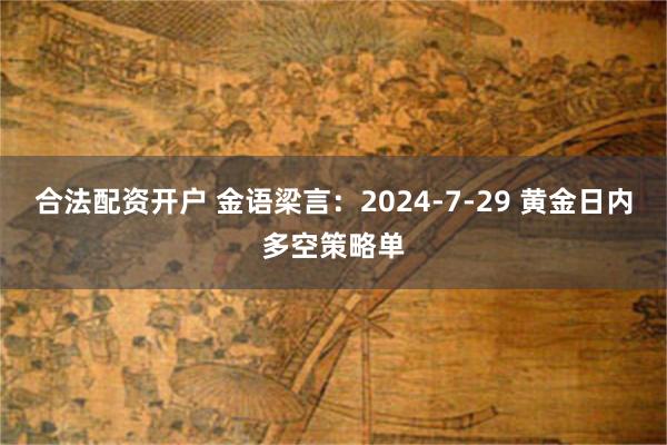 合法配资开户 金语梁言：2024-7-29 黄金日内多空策略单