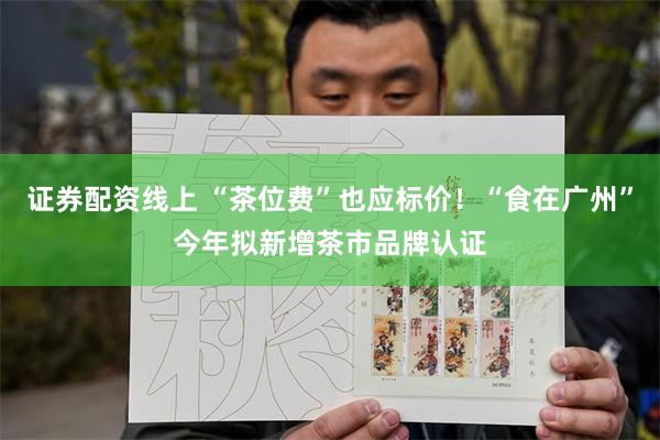 证券配资线上 “茶位费”也应标价！“食在广州”今年拟新增茶市品牌认证
