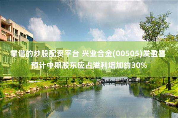 靠谱的炒股配资平台 兴业合金(00505)发盈喜 预计中期股东应占溢利增加约30%