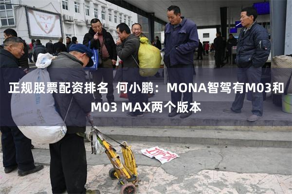 正规股票配资排名  何小鹏：MONA智驾有M03和M03 MAX两个版本