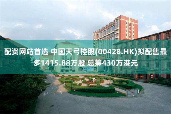 配资网站首选 中国天弓控股(00428.HK)拟配售最多1415.88万股 总筹430万港元