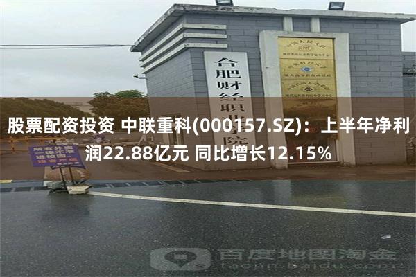 股票配资投资 中联重科(000157.SZ)：上半年净利润22.88亿元 同比增长12.15%