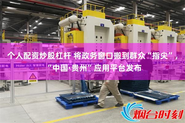 个人配资炒股杠杆 将政务窗口搬到群众“指尖”， “中国·贵州”应用平台发布