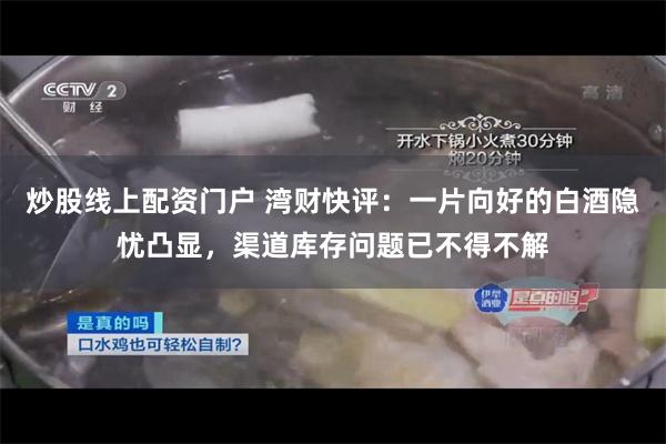 炒股线上配资门户 湾财快评：一片向好的白酒隐忧凸显，渠道库存问题已不得不解