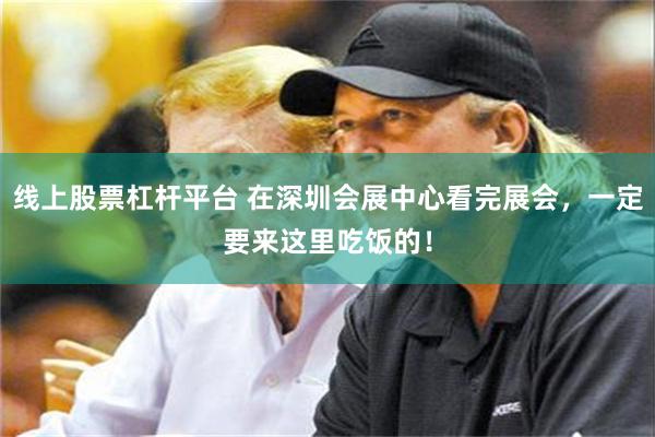 线上股票杠杆平台 在深圳会展中心看完展会，一定要来这里吃饭的！