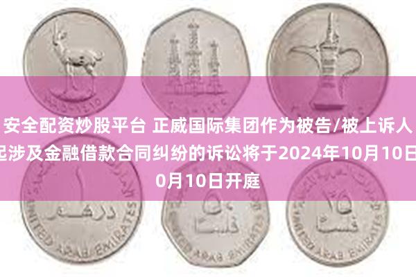安全配资炒股平台 正威国际集团作为被告/被上诉人的1起涉及金融借款合同纠纷的诉讼将于2024年10月10日开庭