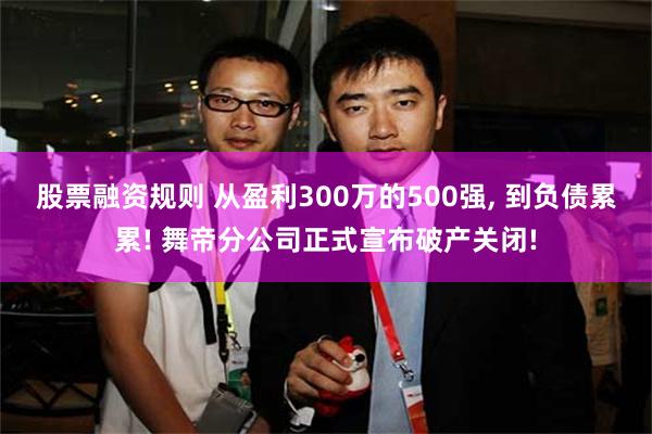 股票融资规则 从盈利300万的500强, 到负债累累! 舞帝分公司正式宣布破产关闭!