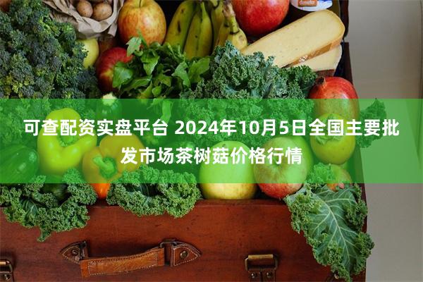 可查配资实盘平台 2024年10月5日全国主要批发市场茶树菇价格行情