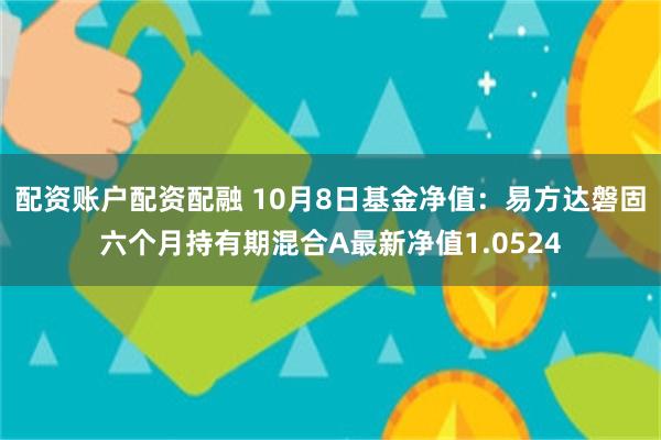 配资账户配资配融 10月8日基金净值：易方达磐固六个月持有期混合A最新净值1.0524