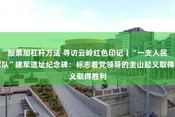 股票加杠杆方法 寻访云岭红色印记丨“一支人民的军队”建军遗址纪念碑：标志着党领导的圭山起义取得胜利