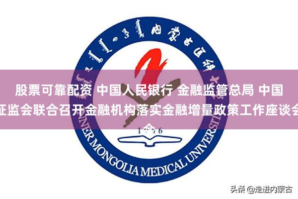 股票可靠配资 中国人民银行 金融监管总局 中国证监会联合召开金融机构落实金融增量政策工作座谈会