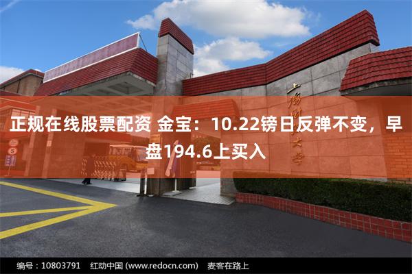 正规在线股票配资 金宝：10.22镑日反弹不变，早盘194.6上买入