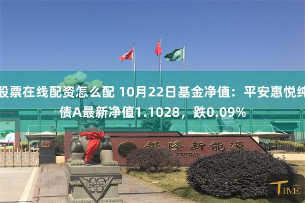 股票在线配资怎么配 10月22日基金净值：平安惠悦纯债A最新净值1.1028，跌0.09%