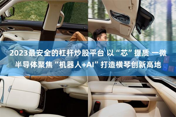 2023最安全的杠杆炒股平台 以“芯”提质 一微半导体聚焦“机器人+AI”打造横琴创新高地
