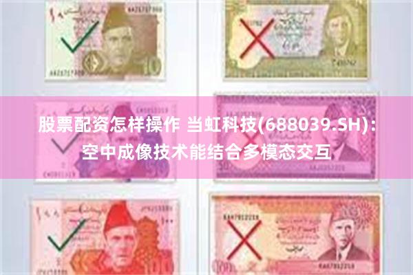 股票配资怎样操作 当虹科技(688039.SH)：空中成像技术能结合多模态交互