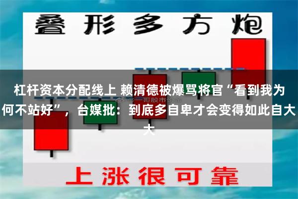 杠杆资本分配线上 赖清德被爆骂将官“看到我为何不站好”，台媒批：到底多自卑才会变得如此自大