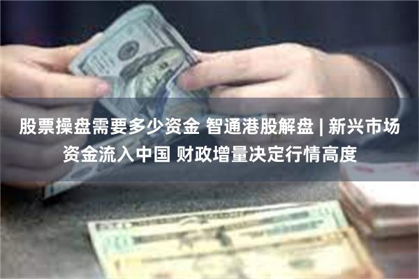 股票操盘需要多少资金 智通港股解盘 | 新兴市场资金流入中国 财政增量决定行情高度
