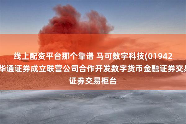 线上配资平台那个靠谱 马可数字科技(01942)拟与华通证券成立联营公司合作开发数字货币金融证券交易柜台