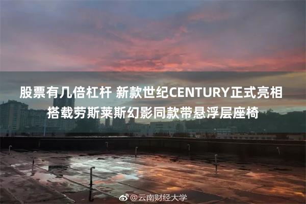 股票有几倍杠杆 新款世纪CENTURY正式亮相 搭载劳斯莱斯幻影同款带悬浮层座椅