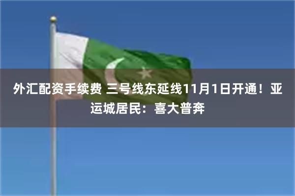 外汇配资手续费 三号线东延线11月1日开通！亚运城居民：喜大普奔