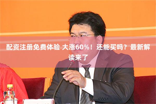 配资注册免费体验 大涨60%！还能买吗？最新解读来了