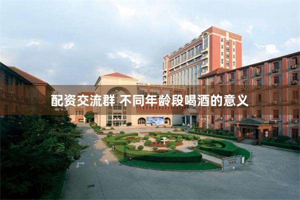配资交流群 不同年龄段喝酒的意义