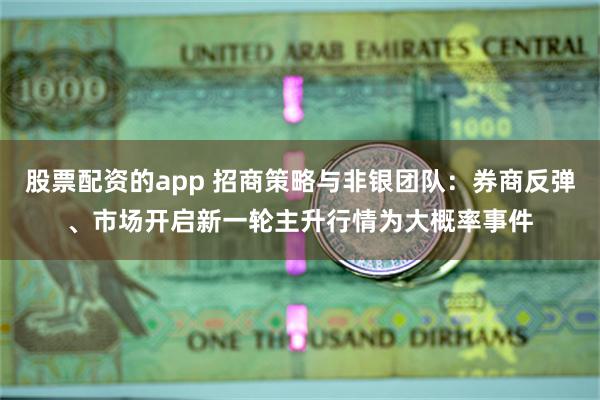 股票配资的app 招商策略与非银团队：券商反弹、市场开启新一轮主升行情为大概率事件