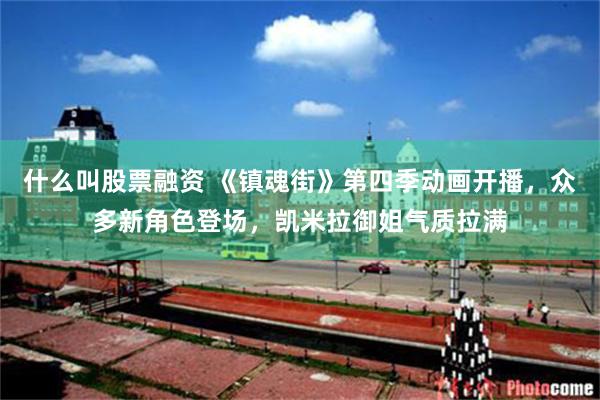 什么叫股票融资 《镇魂街》第四季动画开播，众多新角色登场，凯米拉御姐气质拉满