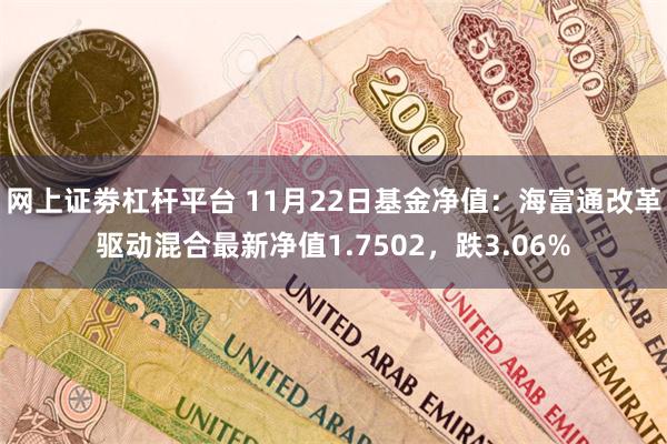 网上证劵杠杆平台 11月22日基金净值：海富通改革驱动混合最新净值1.7502，跌3.06%