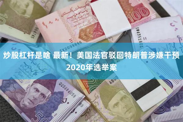 炒股杠杆是啥 最新！美国法官驳回特朗普涉嫌干预2020年选举案