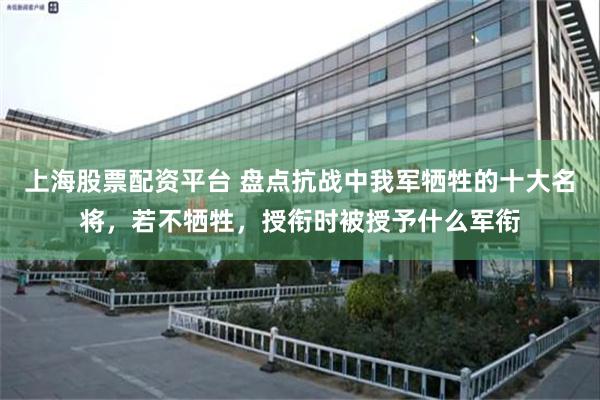 上海股票配资平台 盘点抗战中我军牺牲的十大名将，若不牺牲，授衔时被授予什么军衔
