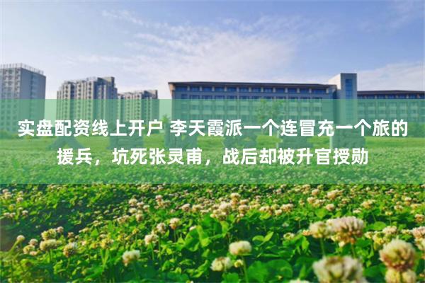 实盘配资线上开户 李天霞派一个连冒充一个旅的援兵，坑死张灵甫，战后却被升官授勋