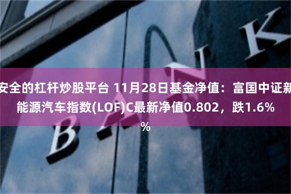 安全的杠杆炒股平台 11月28日基金净值：富国中证新能源汽车指数(LOF)C最新净值0.802，跌1.6%