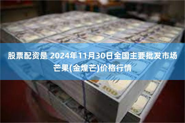 股票配资是 2024年11月30日全国主要批发市场芒果(金煌芒)价格行情