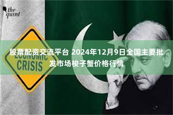 股票配资交流平台 2024年12月9日全国主要批发市场梭子蟹价格行情