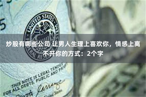 炒股有哪些公司 让男人生理上喜欢你，情感上离不开你的方式：2个字