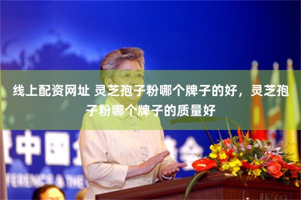 线上配资网址 灵芝孢子粉哪个牌子的好，灵芝孢子粉哪个牌子的质量好